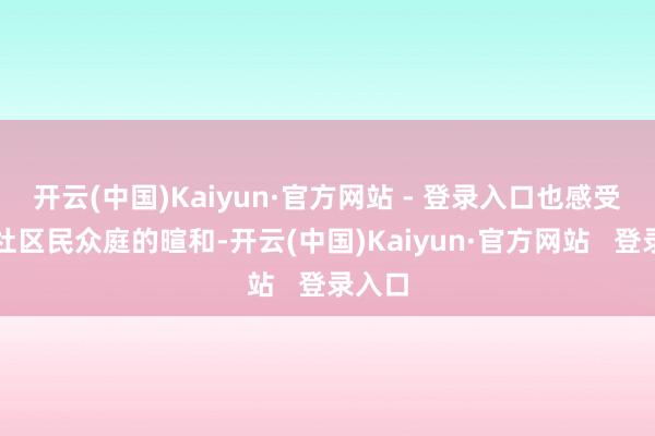 开云(中国)Kaiyun·官方网站 - 登录入口也感受到了社区民众庭的暄和-开云(中国)Kaiyun·官方网站   登录入口