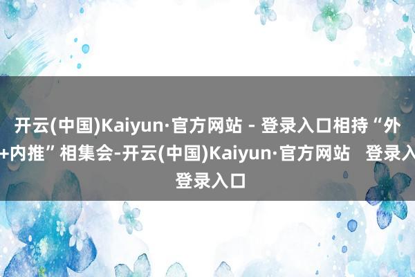 开云(中国)Kaiyun·官方网站 - 登录入口相持“外请+内推”相集会-开云(中国)Kaiyun·官方网站   登录入口