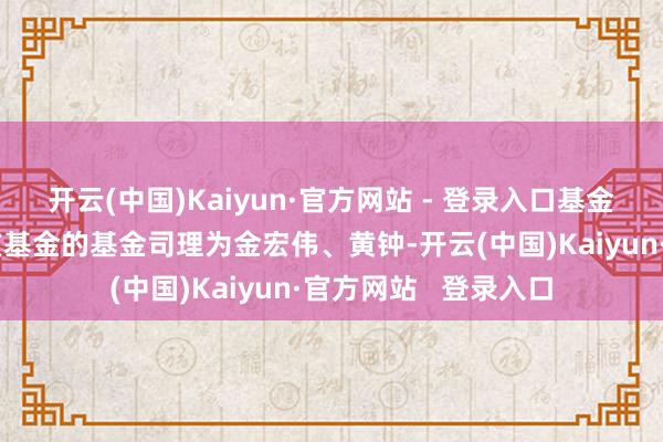 开云(中国)Kaiyun·官方网站 - 登录入口基金十大重仓股如下：该基金的基金司理为金宏伟、黄钟-开云(中国)Kaiyun·官方网站   登录入口