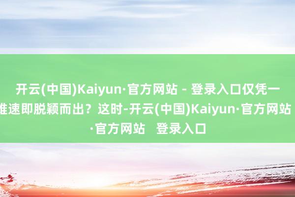 开云(中国)Kaiyun·官方网站 - 登录入口仅凭一己之力很难速即脱颖而出?这时-开云(中国)Kaiyun·官方网站 登录入口