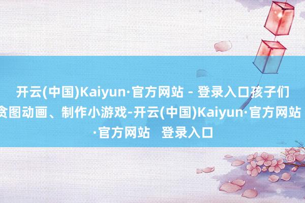 开云(中国)Kaiyun·官方网站 - 登录入口孩子们不错用它贪图动画、制作小游戏-开云(中国)Kaiyun·官方网站   登录入口
