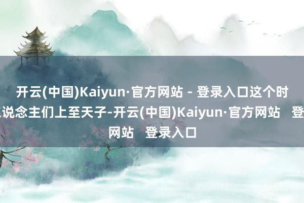 开云(中国)Kaiyun·官方网站 - 登录入口这个时期的东说念主们上至天子-开云(中国)Kaiyun·官方网站   登录入口