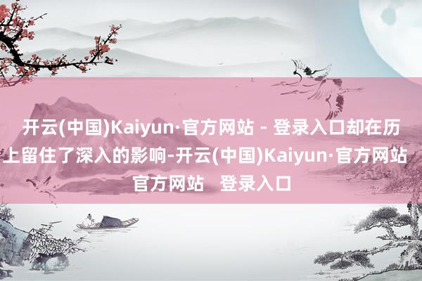 开云(中国)Kaiyun·官方网站 - 登录入口却在历史的舞台上留住了深入的影响-开云(中国)Kaiyun·官方网站   登录入口