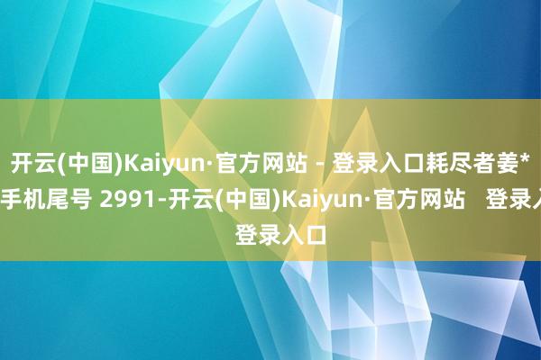 开云(中国)Kaiyun·官方网站 - 登录入口耗尽者姜**（手机尾号 2991-开云(中国)Kaiyun·官方网站   登录入口