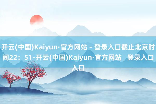 开云(中国)Kaiyun·官方网站 - 登录入口截止北京时间22：51-开云(中国)Kaiyun·官方网站   登录入口