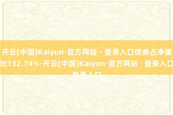 开云(中国)Kaiyun·官方网站 - 登录入口债券占净值比132.74%-开云(中国)Kaiyun·官方网站   登录入口