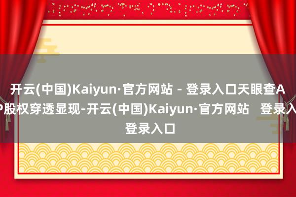 开云(中国)Kaiyun·官方网站 - 登录入口天眼查APP股权穿透显现-开云(中国)Kaiyun·官方网站   登录入口