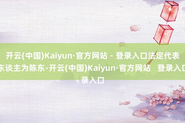 开云(中国)Kaiyun·官方网站 - 登录入口法定代表东谈主为陈东-开云(中国)Kaiyun·官方网站   登录入口