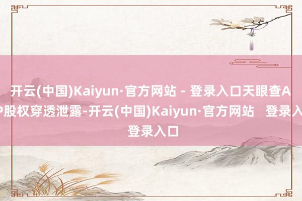开云(中国)Kaiyun·官方网站 - 登录入口天眼查APP股权穿透泄露-开云(中国)Kaiyun·官方网站   登录入口