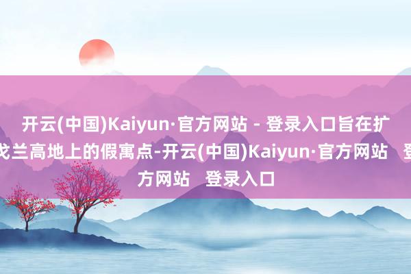 开云(中国)Kaiyun·官方网站 - 登录入口旨在扩大以控戈兰高地上的假寓点-开云(中国)Kaiyun·官方网站   登录入口