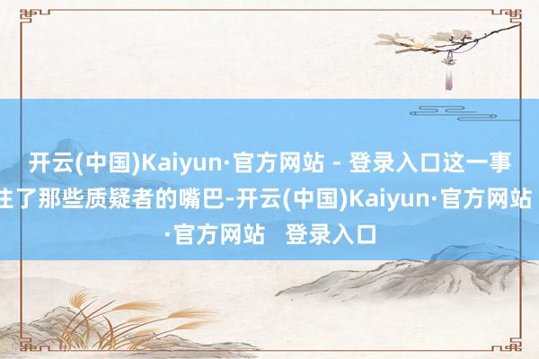 开云(中国)Kaiyun·官方网站 - 登录入口这一事实径直封住了那些质疑者的嘴巴-开云(中国)Kaiyun·官方网站   登录入口