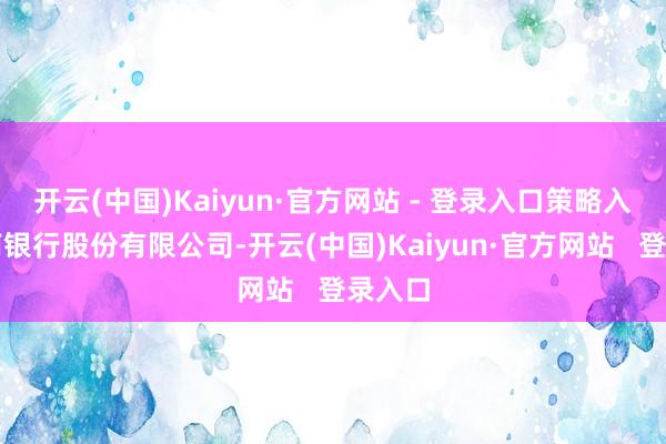 开云(中国)Kaiyun·官方网站 - 登录入口策略入股海南银行股份有限公司-开云(中国)Kaiyun·官方网站   登录入口