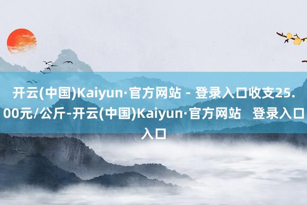开云(中国)Kaiyun·官方网站 - 登录入口收支25.00元/公斤-开云(中国)Kaiyun·官方网站   登录入口