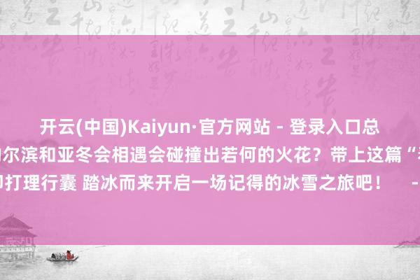 开云(中国)Kaiyun·官方网站 - 登录入口总要去一回尔滨吧？当会整活的尔滨和亚冬会相遇会碰撞出若何的火花？带上这篇“看冰攻略”速即打理行囊 踏冰而来开启一场记得的冰雪之旅吧！    -开云(中国)Kaiyun·官方网站   登录入口