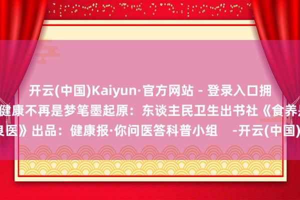 开云(中国)Kaiyun·官方网站 - 登录入口拥抱少油厚味为身体减负每一天健康不再是梦笔墨起原：东谈主民卫生出书社《食养是良医》出品：健康报·你问医答科普小组    -开云(中国)Kaiyun·官方网站   登录入口