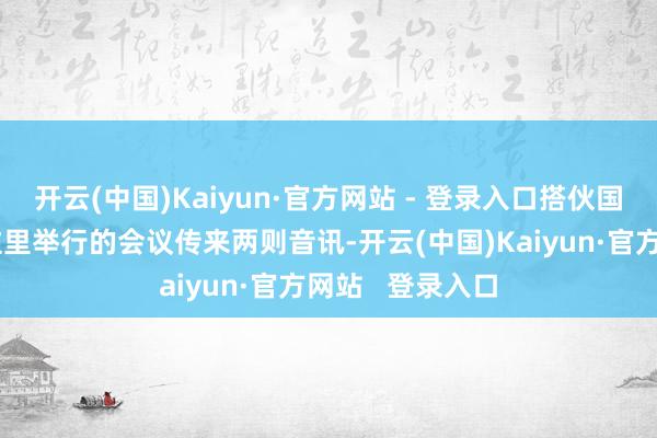开云(中国)Kaiyun·官方网站 - 登录入口搭伙国教科文组织在这里举行的会议传来两则音讯-开云(中国)Kaiyun·官方网站   登录入口