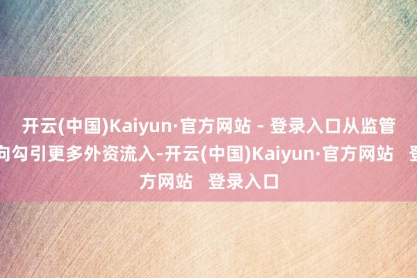 开云(中国)Kaiyun·官方网站 - 登录入口从监管外债转向勾引更多外资流入-开云(中国)Kaiyun·官方网站   登录入口