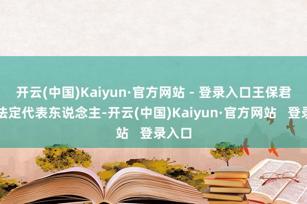 开云(中国)Kaiyun·官方网站 - 登录入口王保君卸任法定代表东说念主-开云(中国)Kaiyun·官方网站   登录入口