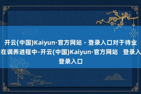 开云(中国)Kaiyun·官方网站 - 登录入口对于待业金在调养进程中-开云(中国)Kaiyun·官方网站   登录入口