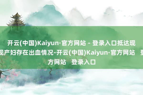 开云(中国)Kaiyun·官方网站 - 登录入口抵达现场时发现产妇存在出血情况-开云(中国)Kaiyun·官方网站   登录入口