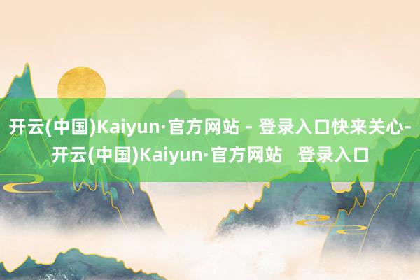 开云(中国)Kaiyun·官方网站 - 登录入口快来关心-开云(中国)Kaiyun·官方网站   登录入口