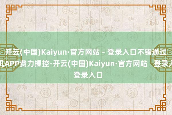 开云(中国)Kaiyun·官方网站 - 登录入口不错通过手机APP费力操控-开云(中国)Kaiyun·官方网站   登录入口