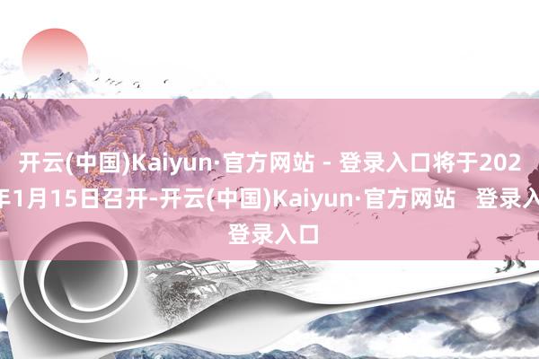 开云(中国)Kaiyun·官方网站 - 登录入口将于2025年1月15日召开-开云(中国)Kaiyun·官方网站   登录入口