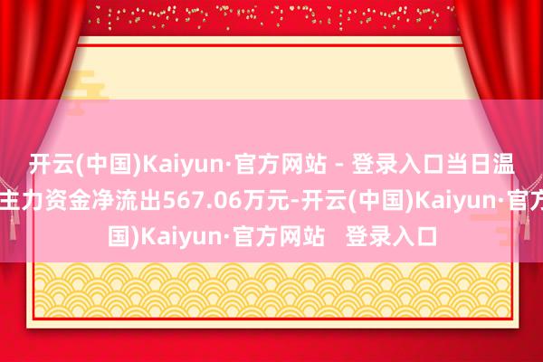 开云(中国)Kaiyun·官方网站 - 登录入口当日温文点来复书息：主力资金净流出567.06万元-开云(中国)Kaiyun·官方网站   登录入口