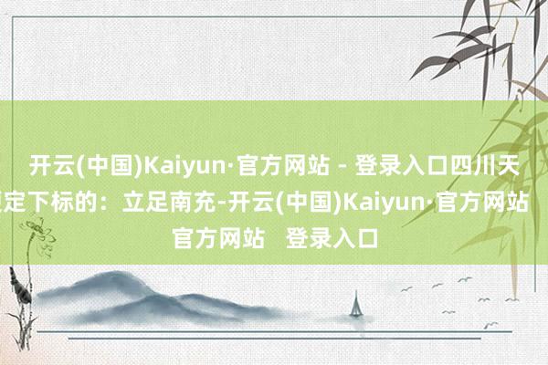 开云(中国)Kaiyun·官方网站 - 登录入口四川天府银行便定下标的：立足南充-开云(中国)Kaiyun·官方网站   登录入口
