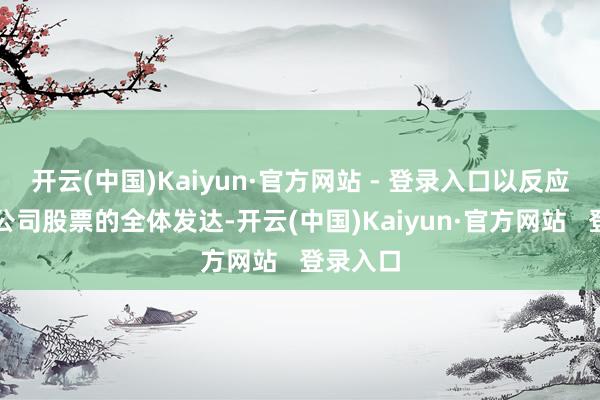 开云(中国)Kaiyun·官方网站 - 登录入口以反应该行业公司股票的全体发达-开云(中国)Kaiyun·官方网站   登录入口