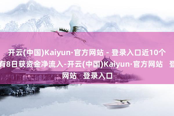 开云(中国)Kaiyun·官方网站 - 登录入口近10个往以前有8日获资金净流入-开云(中国)Kaiyun·官方网站   登录入口