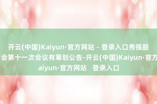 开云(中国)Kaiyun·官方网站 - 登录入口秀强股份：第五届监事会第十一次会议有筹划公告-开云(中国)Kaiyun·官方网站   登录入口