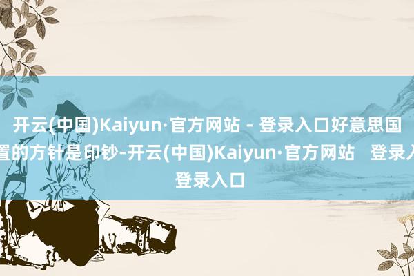 开云(中国)Kaiyun·官方网站 - 登录入口好意思国措置的方针是印钞-开云(中国)Kaiyun·官方网站   登录入口