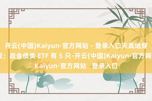 开云(中国)Kaiyun·官方网站 - 登录入口天真地穿梭于阛阓破绽；政金债类 ETF 有 5 只-开云(中国)Kaiyun·官方网站   登录入口