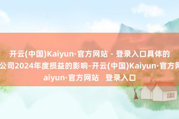开云(中国)Kaiyun·官方网站 - 登录入口具体的司帐解决及对公司2024年度损益的影响-开云(中国)Kaiyun·官方网站   登录入口