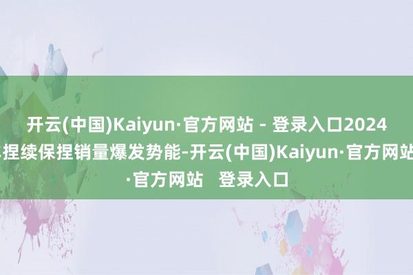 开云(中国)Kaiyun·官方网站 - 登录入口2024年岚图汽车捏续保捏销量爆发势能-开云(中国)Kaiyun·官方网站   登录入口