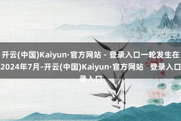 开云(中国)Kaiyun·官方网站 - 登录入口一轮发生在2024年7月-开云(中国)Kaiyun·官方网站   登录入口