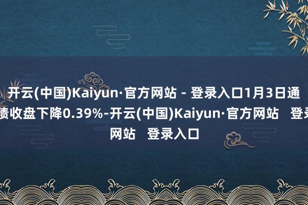 开云(中国)Kaiyun·官方网站 - 登录入口1月3日通22转债收盘下降0.39%-开云(中国)Kaiyun·官方网站   登录入口