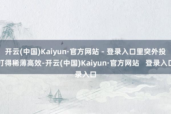 开云(中国)Kaiyun·官方网站 - 登录入口里突外投打得稀薄高效-开云(中国)Kaiyun·官方网站   登录入口