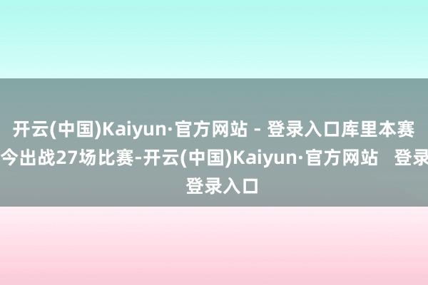 开云(中国)Kaiyun·官方网站 - 登录入口库里本赛季于今出战27场比赛-开云(中国)Kaiyun·官方网站   登录入口