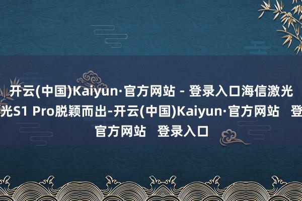 开云(中国)Kaiyun·官方网站 - 登录入口海信激光电视星光S1 Pro脱颖而出-开云(中国)Kaiyun·官方网站   登录入口