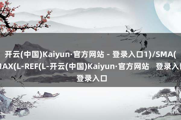 开云(中国)Kaiyun·官方网站 - 登录入口1)/SMA(MAX(L-REF(L-开云(中国)Kaiyun·官方网站   登录入口