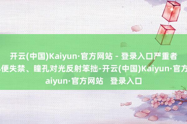 开云(中国)Kaiyun·官方网站 - 登录入口严重者时时会出现大小便失禁、瞳孔对光反射笨拙-开云(中国)Kaiyun·官方网站   登录入口