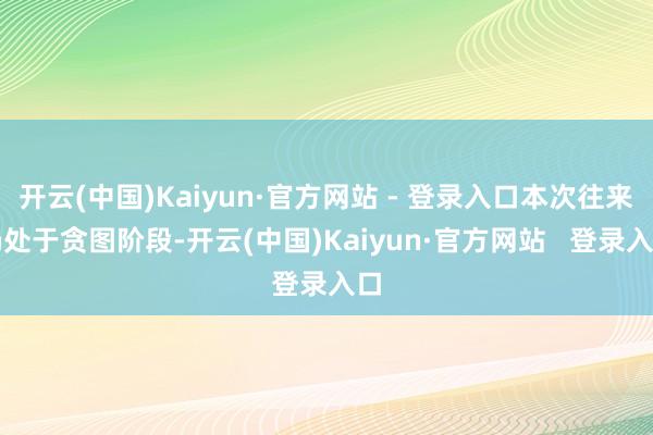 开云(中国)Kaiyun·官方网站 - 登录入口本次往来仍处于贪图阶段-开云(中国)Kaiyun·官方网站   登录入口