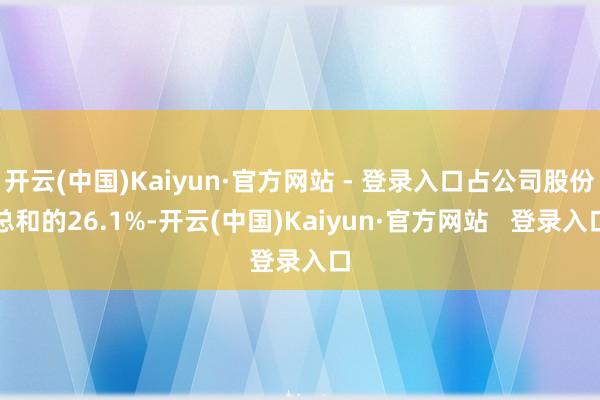 开云(中国)Kaiyun·官方网站 - 登录入口占公司股份总和的26.1%-开云(中国)Kaiyun·官方网站   登录入口