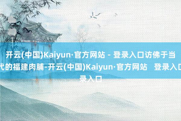 开云(中国)Kaiyun·官方网站 - 登录入口访佛于当代的福建肉脯-开云(中国)Kaiyun·官方网站   登录入口