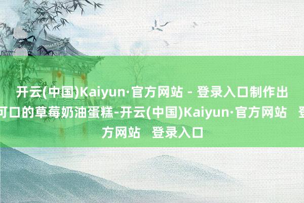 开云(中国)Kaiyun·官方网站 - 登录入口制作出了酸甜可口的草莓奶油蛋糕-开云(中国)Kaiyun·官方网站   登录入口
