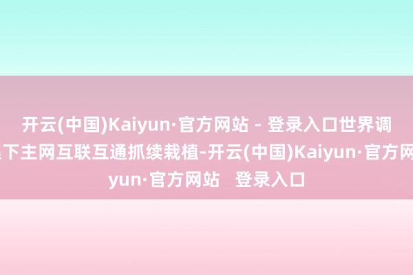 开云(中国)Kaiyun·官方网站 - 登录入口世界调理电力大市集下主网互联互通抓续栽植-开云(中国)Kaiyun·官方网站   登录入口