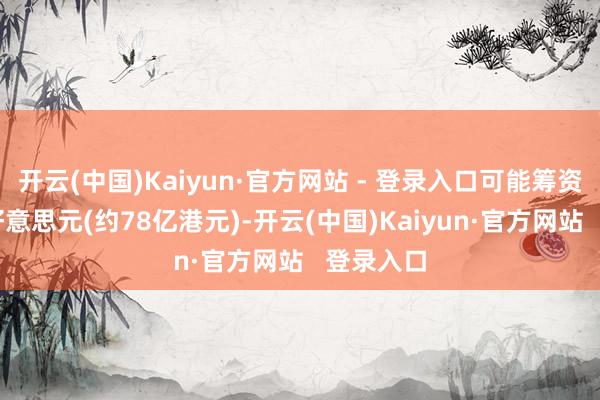 开云(中国)Kaiyun·官方网站 - 登录入口可能筹资约10亿好意思元(约78亿港元)-开云(中国)Kaiyun·官方网站   登录入口
