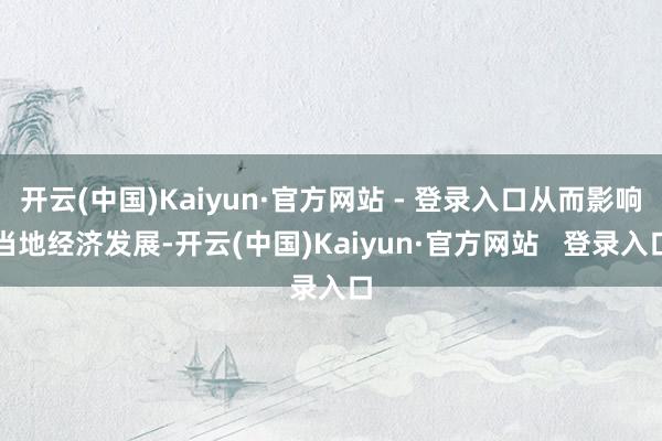 开云(中国)Kaiyun·官方网站 - 登录入口从而影响当地经济发展-开云(中国)Kaiyun·官方网站   登录入口